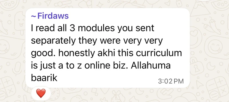 Firdaws: I read all three modules you sent separately, they were very very good. Honestly akhi, this curriculum is just A to Z online business. Allahuma baarik.