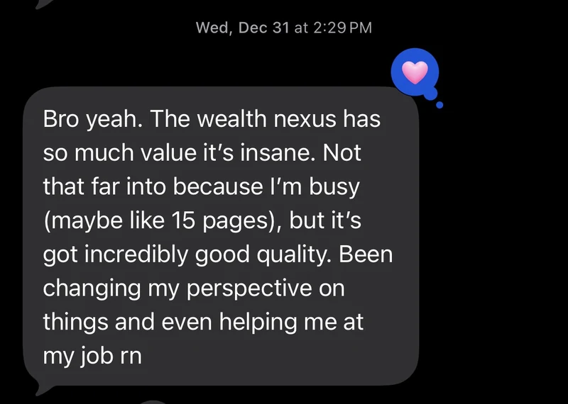 A founding brother: the Wealth Nexus has so much value it is insane. I am not that far in because I am busy, but it has incredibly good quality. It has been changing my perspective on things and even helping me at my job right now.